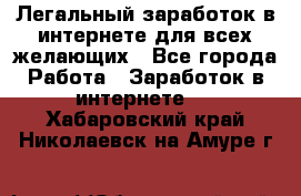 Легальный заработок в интернете для всех желающих - Все города Работа » Заработок в интернете   . Хабаровский край,Николаевск-на-Амуре г.